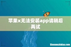 苹果x无法安装app请稍后再试