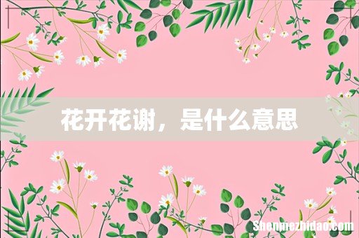 花开花谢,是什么意思