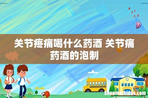 关节疼痛喝什么药酒 关节痛药酒的泡制
