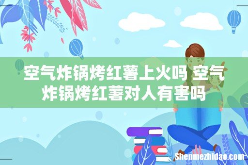 空气炸锅烤红薯上火吗 空气炸锅烤红薯对人有害吗