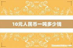 10元人民币一吨多少钱