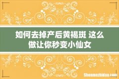 如何去掉产后黄褐斑 这么做让你秒变小仙女
