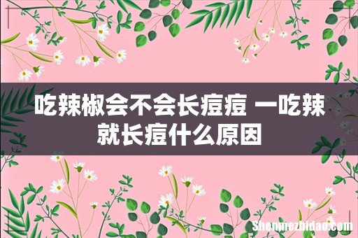 吃辣椒会不会长痘痘 一吃辣就长痘什么原因