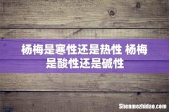 杨梅是寒性还是热性 杨梅是酸性还是碱性