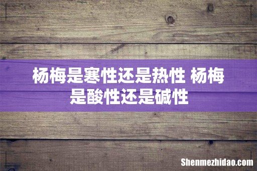 杨梅是寒性还是热性 杨梅是酸性还是碱性