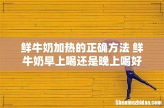 鲜牛奶加热的正确方法 鲜牛奶早上喝还是晚上喝好