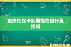 重庆社保卡到期能在银行更换吗