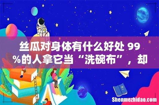 丝瓜对身体有什么好处 99%的人拿它当“洗碗布”,却不道它浑身是宝!