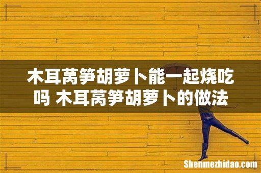 木耳莴笋胡萝卜能一起烧吃吗 木耳莴笋胡萝卜的做法