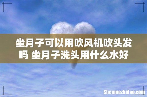 坐月子可以用吹风机吹头发吗 坐月子洗头用什么水好