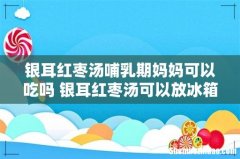 银耳红枣汤哺乳期妈妈可以吃吗 银耳红枣汤可以放冰箱隔夜吗