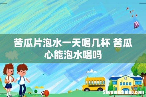 苦瓜片泡水一天喝几杯 苦瓜心能泡水喝吗