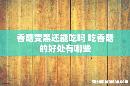 香菇变黑还能吃吗 吃香菇的好处有哪些