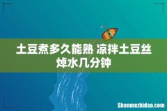 土豆煮多久能熟 凉拌土豆丝焯水几分钟