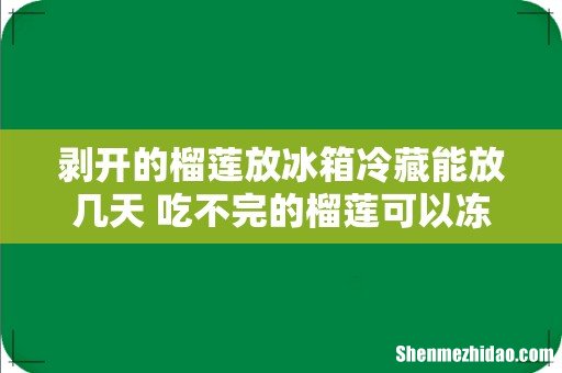 剥开的榴莲放冰箱冷藏能放几天 吃不完的榴莲可以冻起来吗