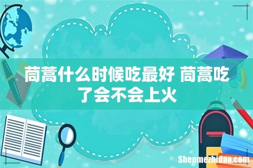 茼蒿什么时候吃最好 茼蒿吃了会不会上火