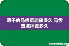 晒干的马齿苋能放多久 马齿苋凉拌煮多久
