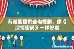 有谁能提供些电视剧，像《深情密码》一样好看