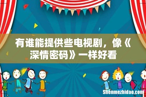 有谁能提供些电视剧,像《深情密码》一样好看