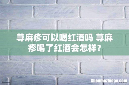 荨麻疹可以喝红酒吗 荨麻疹喝了红酒会怎样?