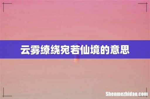 云雾缭绕宛若仙境的意思