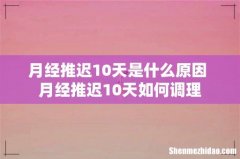 月经推迟10天是什么原因 月经推迟10天如何调理