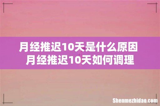 月经推迟10天是什么原因 月经推迟10天如何调理
