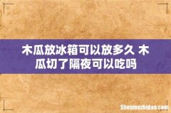 木瓜放冰箱可以放多久 木瓜切了隔夜可以吃吗