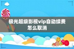 极光超级影视vip自动续费怎么取消