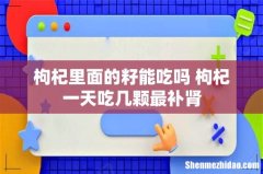 枸杞里面的籽能吃吗 枸杞一天吃几颗最补肾