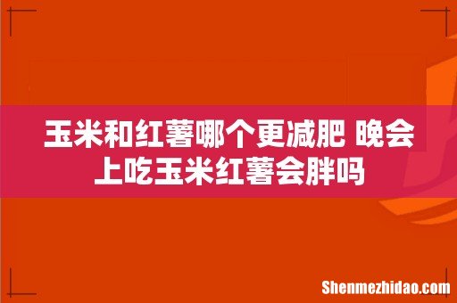 玉米和红薯哪个更减肥 晚会上吃玉米红薯会胖吗
