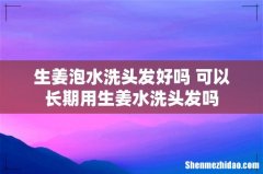 生姜泡水洗头发好吗 可以长期用生姜水洗头发吗