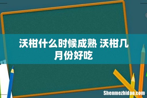 沃柑什么时候成熟 沃柑几月份好吃