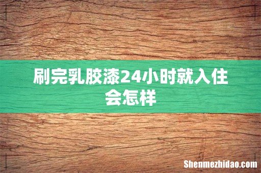 刷完乳胶漆24小时就入住会怎样