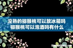 没熟的猕猴桃可以放冰箱吗 猕猴桃可以泡酒吗有什么好处
