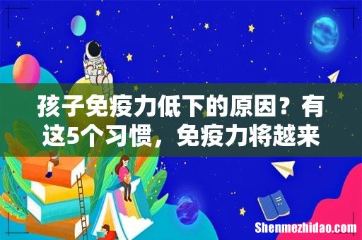 孩子免疫力低下的原因?有这5个习惯,免疫力将越来越差,早看早受益!