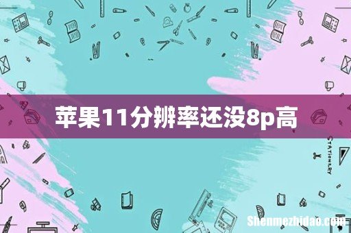 苹果11分辨率还没8p高