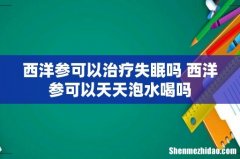 西洋参可以治疗失眠吗 西洋参可以天天泡水喝吗