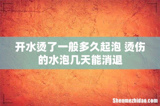 开水烫了一般多久起泡 烫伤的水泡几天能消退