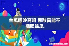 丝瓜嘌呤高吗 尿酸高能不能吃丝瓜