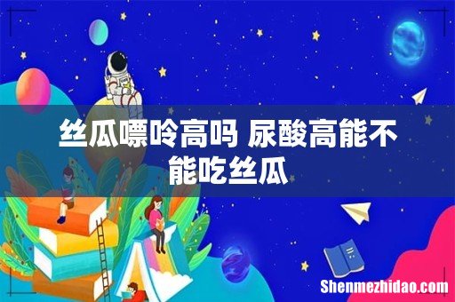 丝瓜嘌呤高吗 尿酸高能不能吃丝瓜