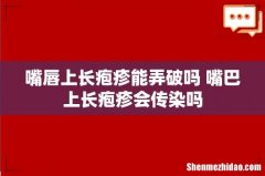 嘴唇上长疱疹能弄破吗 嘴巴上长疱疹会传染吗