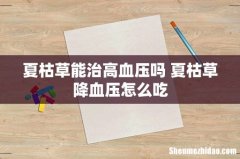 夏枯草能治高血压吗 夏枯草降血压怎么吃