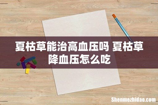 夏枯草能治高血压吗 夏枯草降血压怎么吃