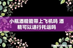 小瓶酒精能带上飞机吗 酒精可以进行托运吗