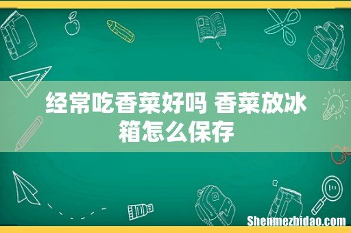 经常吃香菜好吗 香菜放冰箱怎么保存