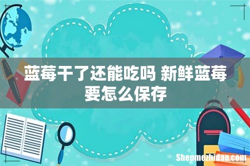 蓝莓干了还能吃吗 新鲜蓝莓要怎么保存