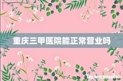 重庆三甲医院能正常营业吗