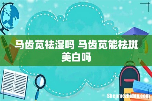 马齿苋祛湿吗 马齿苋能祛斑美白吗