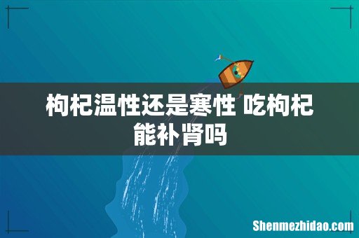 枸杞温性还是寒性 吃枸杞能补肾吗